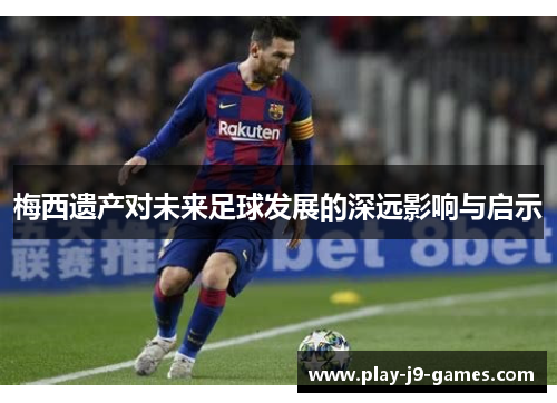 梅西遗产对未来足球发展的深远影响与启示