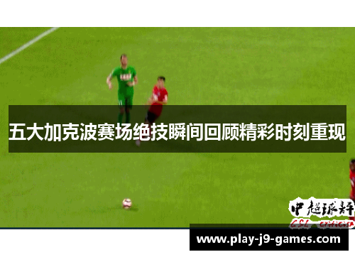 五大加克波赛场绝技瞬间回顾精彩时刻重现