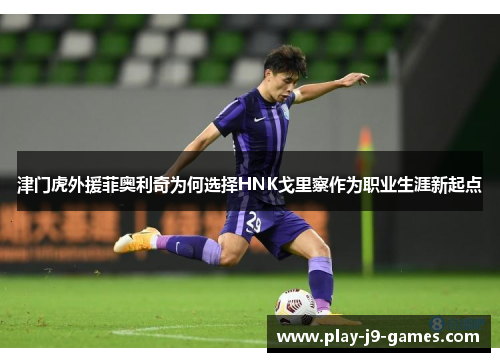 津门虎外援菲奥利奇为何选择HNK戈里察作为职业生涯新起点