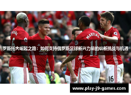 罗斯托夫崛起之路：如何支持俄罗斯足球新兴力量的崭新挑战与机遇