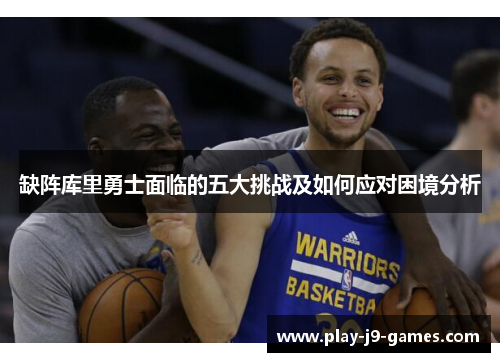 缺阵库里勇士面临的五大挑战及如何应对困境分析