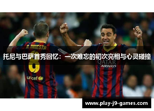 托尼与巴萨首秀回忆：一次难忘的初次亮相与心灵碰撞
