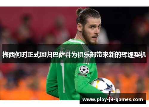 梅西何时正式回归巴萨并为俱乐部带来新的辉煌契机