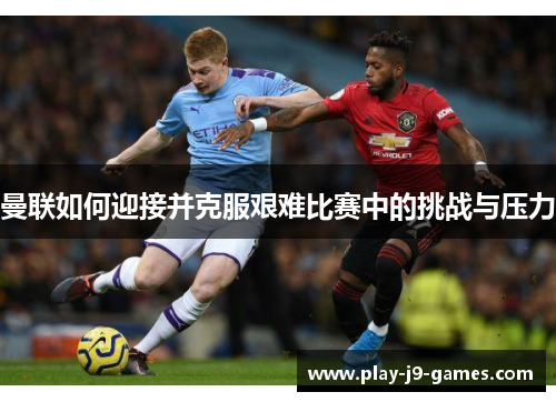 曼联如何迎接并克服艰难比赛中的挑战与压力