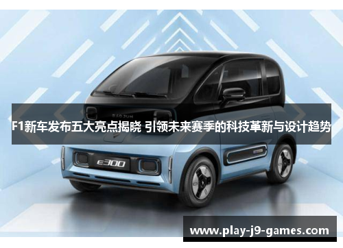 F1新车发布五大亮点揭晓 引领未来赛季的科技革新与设计趋势