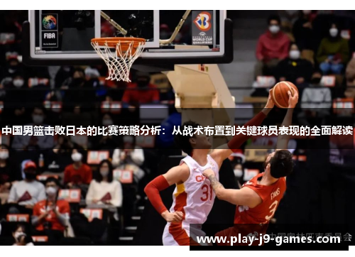 中国男篮击败日本的比赛策略分析：从战术布置到关键球员表现的全面解读