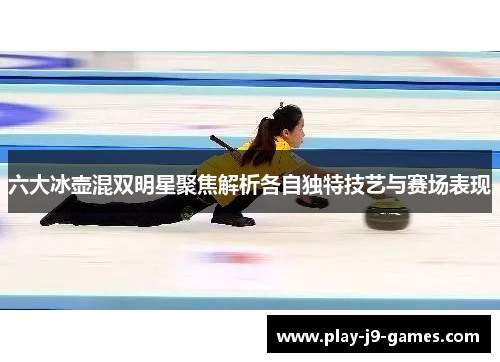 六大冰壶混双明星聚焦解析各自独特技艺与赛场表现