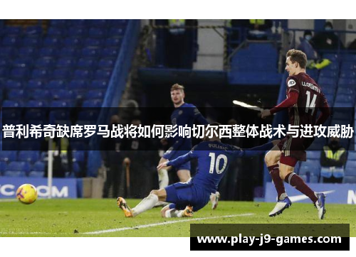 普利希奇缺席罗马战将如何影响切尔西整体战术与进攻威胁