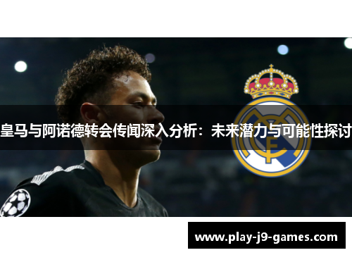 皇马与阿诺德转会传闻深入分析：未来潜力与可能性探讨