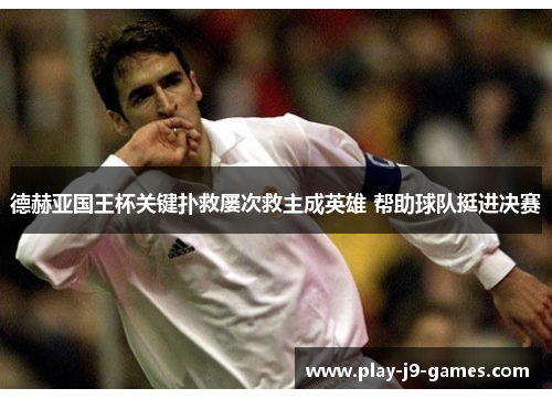 德赫亚国王杯关键扑救屡次救主成英雄 帮助球队挺进决赛