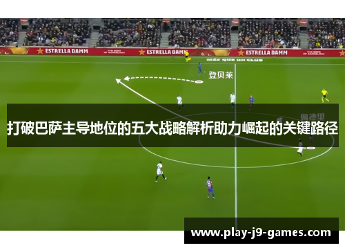 打破巴萨主导地位的五大战略解析助力崛起的关键路径 打破巴萨主导地位的五大战略解析助力崛起的关键路径