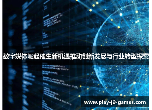 数字媒体崛起催生新机遇推动创新发展与行业转型探索 数字媒体崛起催生新机遇推动创新发展与行业转型探索