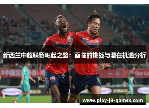 新西兰中超联赛崛起之路：面临的挑战与潜在机遇分析