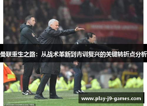 曼联重生之路:从战术革新到青训复兴的关键转折点分析 曼联重生之路:从战术革新到青训复兴的关键转折点分析