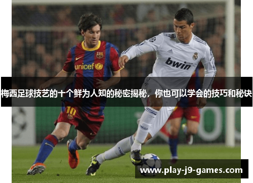 梅西足球技艺的十个鲜为人知的秘密揭秘，你也可以学会的技巧和秘诀