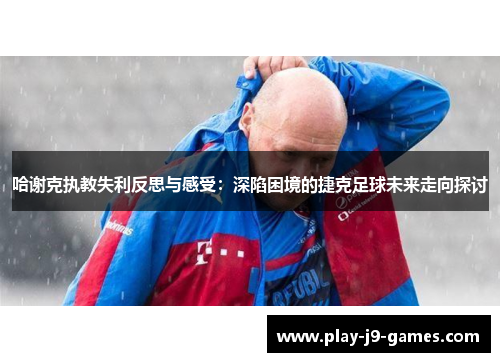 哈谢克执教失利反思与感受：深陷困境的捷克足球未来走向探讨