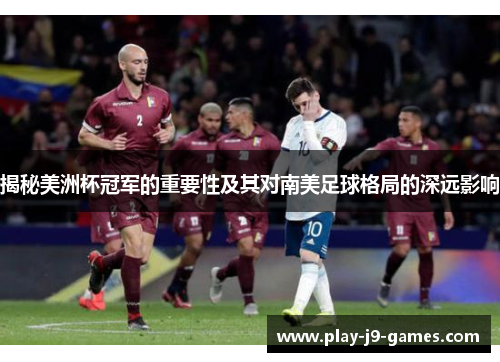 揭秘美洲杯冠军的重要性及其对南美足球格局的深远影响 揭秘美洲杯冠军的重要性及其对南美足球格局的深远影响