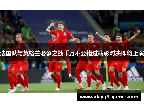 法国队与英格兰必争之战千万不要错过精彩对决即将上演 法国队与英格兰必争之战千万不要错过精彩对决即将上演