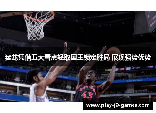 猛龙凭借五大看点轻取国王锁定胜局 展现强势优势 猛龙凭借五大看点轻取国王锁定胜局 展现强势优势