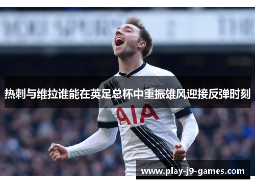 热刺与维拉谁能在英足总杯中重振雄风迎接反弹时刻 热刺与维拉谁能在英足总杯中重振雄风迎接反弹时刻