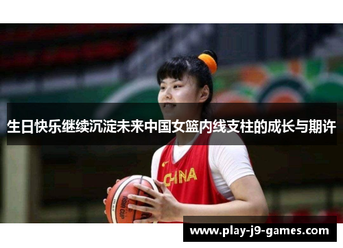生日快乐继续沉淀未来中国女篮内线支柱的成长与期许 生日快乐继续沉淀未来中国女篮内线支柱的成长与期许