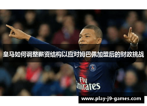 皇马如何调整薪资结构以应对姆巴佩加盟后的财政挑战 皇马如何调整薪资结构以应对姆巴佩加盟后的财政挑战
