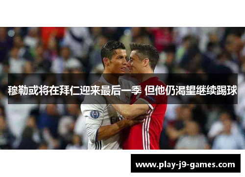穆勒或将在拜仁迎来最后一季 但他仍渴望继续踢球 穆勒或将在拜仁迎来最后一季 但他仍渴望继续踢球