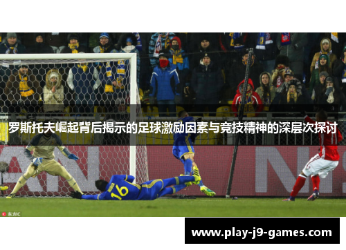 罗斯托夫崛起背后揭示的足球激励因素与竞技精神的深层次探讨