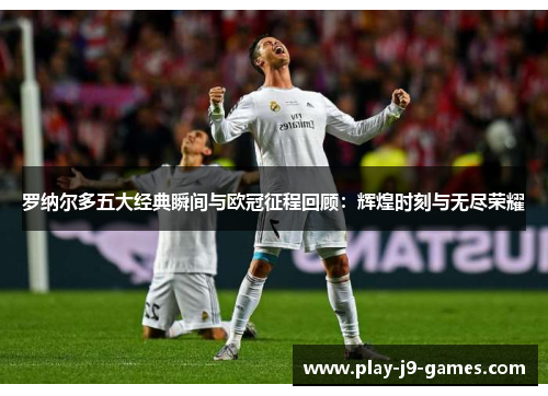 罗纳尔多五大经典瞬间与欧冠征程回顾:辉煌时刻与无尽荣耀 罗纳尔多五大经典瞬间与欧冠征程回顾:辉煌时刻与无尽荣耀