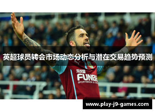 英超球员转会市场动态分析与潜在交易趋势预测 英超球员转会市场动态分析与潜在交易趋势预测