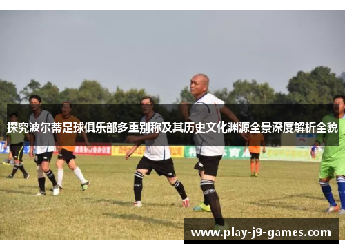 探究波尔蒂足球俱乐部多重别称及其历史文化渊源全景深度解析全貌 探究波尔蒂足球俱乐部多重别称及其历史文化渊源全景深度解析全貌