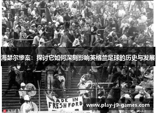 海瑟尔惨案:探讨它如何深刻影响英格兰足球的历史与发展 海瑟尔惨案:探讨它如何深刻影响英格兰足球的历史与发展