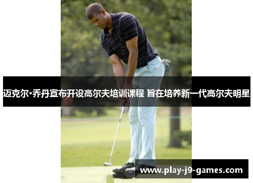 迈克尔·乔丹宣布开设高尔夫培训课程 旨在培养新一代高尔夫明星 迈克尔·乔丹宣布开设高尔夫培训课程 旨在培养新一代高尔夫明星