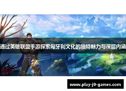 通过英雄联盟手游探索匈牙利文化的独特魅力与深层内涵 通过英雄联盟手游探索匈牙利文化的独特魅力与深层内涵