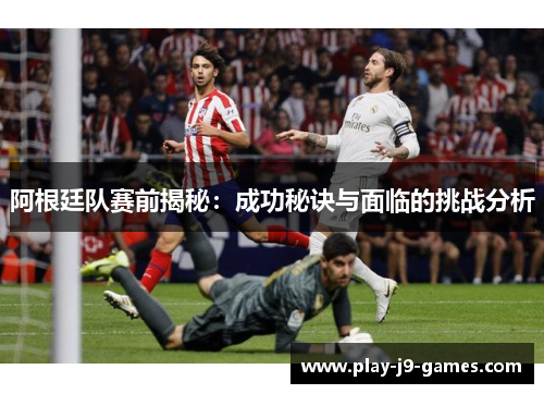 阿根廷队赛前揭秘:成功秘诀与面临的挑战分析 阿根廷队赛前揭秘:成功秘诀与面临的挑战分析