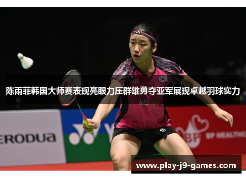 陈雨菲韩国大师赛表现亮眼力压群雄勇夺亚军展现卓越羽球实力 陈雨菲韩国大师赛表现亮眼力压群雄勇夺亚军展现卓越羽球实力