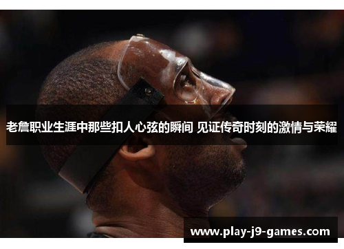 老詹职业生涯中那些扣人心弦的瞬间 见证传奇时刻的激情与荣耀