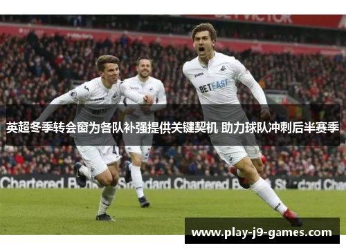 英超冬季转会窗为各队补强提供关键契机 助力球队冲刺后半赛季 英超冬季转会窗为各队补强提供关键契机 助力球队冲刺后半赛季