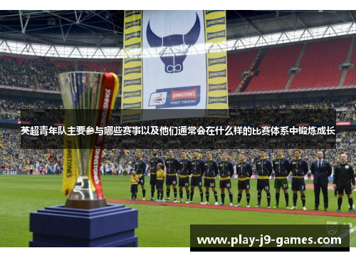 英超青年队主要参与哪些赛事以及他们通常会在什么样的比赛体系中锻炼成长