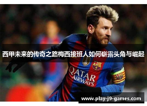 西甲未来的传奇之路梅西接班人如何崭露头角与崛起