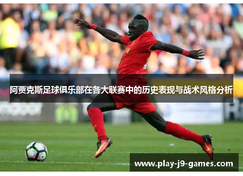 阿贾克斯足球俱乐部在各大联赛中的历史表现与战术风格分析