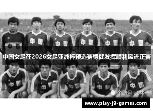 中国女足在2026女足亚洲杯预选赛稳健发挥顺利挺进正赛 中国女足在2026女足亚洲杯预选赛稳健发挥顺利挺进正赛