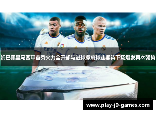姆巴佩皇马西甲首秀火力全开却与进球擦肩球迷期待下场爆发再次强势 姆巴佩皇马西甲首秀火力全开却与进球擦肩球迷期待下场爆发再次强势