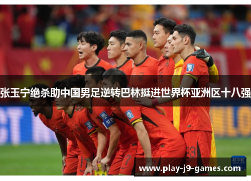 张玉宁绝杀助中国男足逆转巴林挺进世界杯亚洲区十八强 张玉宁绝杀助中国男足逆转巴林挺进世界杯亚洲区十八强