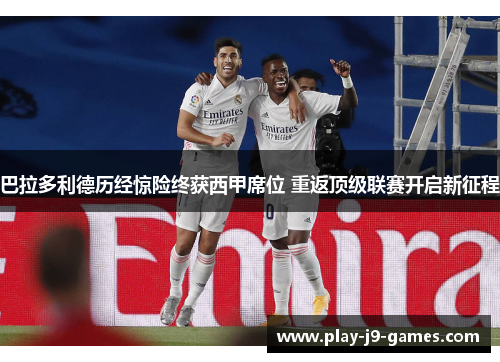 巴拉多利德历经惊险终获西甲席位 重返顶级联赛开启新征程 巴拉多利德历经惊险终获西甲席位 重返顶级联赛开启新征程