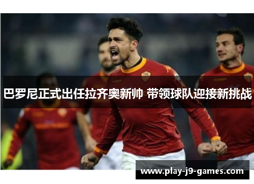 巴罗尼正式出任拉齐奥新帅 带领球队迎接新挑战 巴罗尼正式出任拉齐奥新帅 带领球队迎接新挑战