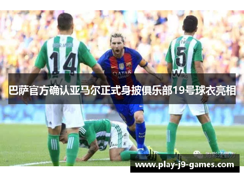 巴萨官方确认亚马尔正式身披俱乐部19号球衣亮相 巴萨官方确认亚马尔正式身披俱乐部19号球衣亮相