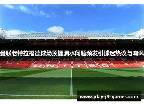 曼联老特拉福德球场顶棚漏水问题频发引球迷热议与嘲讽 曼联老特拉福德球场顶棚漏水问题频发引球迷热议与嘲讽