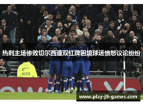 热刺主场惨败切尔西遭双红牌困境球迷愤怒议论纷纷