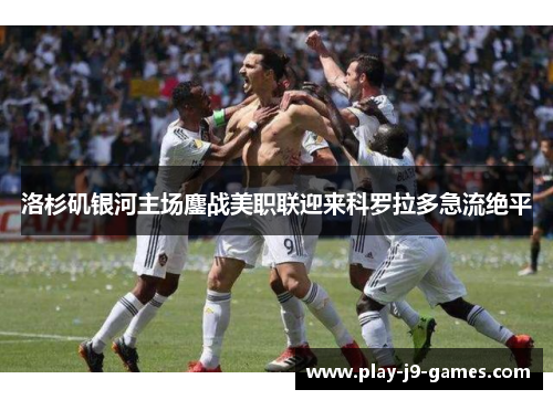 洛杉矶银河主场鏖战美职联迎来科罗拉多急流绝平